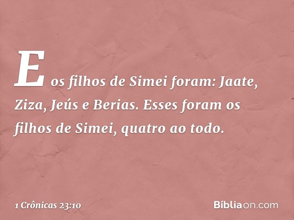 E os filhos de Simei foram:
Jaate, Ziza, Jeús e Berias.
Esses foram os filhos de Simei,
quatro ao todo. -- 1 Crônicas 23:10