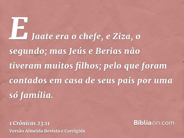 E Jaate era o chefe, e Ziza, o segundo; mas Jeús e Berias não tiveram muitos filhos; pelo que foram contados em casa de seus pais por uma só família.