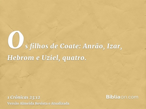 Os filhos de Coate: Anrão, Izar, Hebrom e Uziel, quatro.