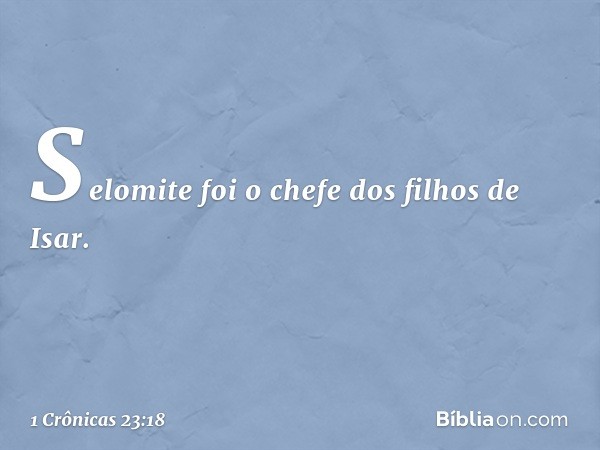 Selomite foi o chefe
dos filhos de Isar. -- 1 Crônicas 23:18