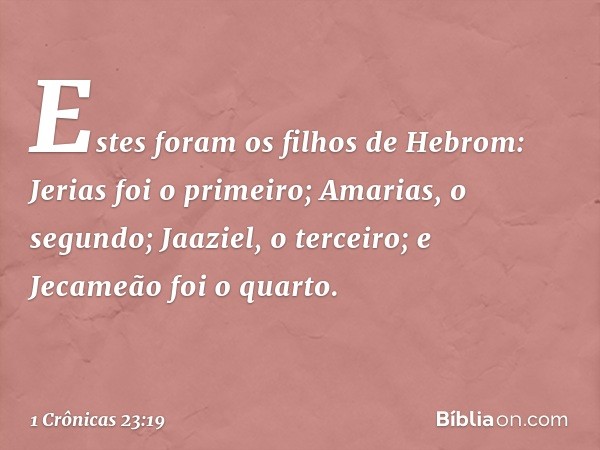 Estes foram os filhos de Hebrom:
Jerias foi o primeiro;
Amarias, o segundo;
Jaaziel, o terceiro;
e Jecameão foi o quarto. -- 1 Crônicas 23:19