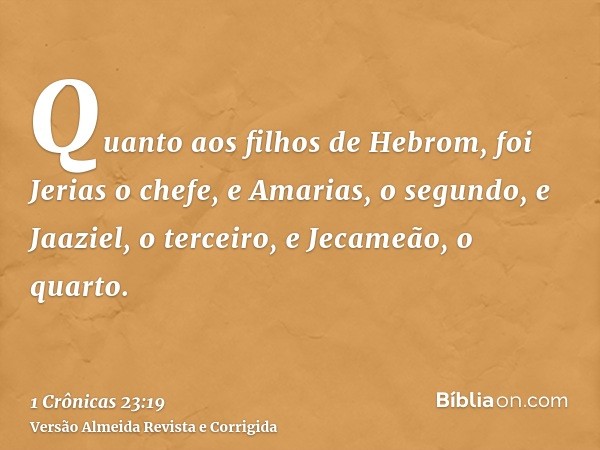 Quanto aos filhos de Hebrom, foi Jerias o chefe, e Amarias, o segundo, e Jaaziel, o terceiro, e Jecameão, o quarto.