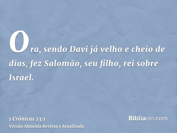 Ora, sendo Davi já velho e cheio de dias, fez Salomão, seu filho, rei sobre Israel.