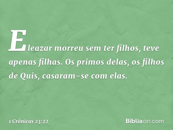 Eleazar morreu sem ter filhos,
teve apenas filhas.
Os primos delas, os filhos de Quis,
casaram-se com elas. -- 1 Crônicas 23:22