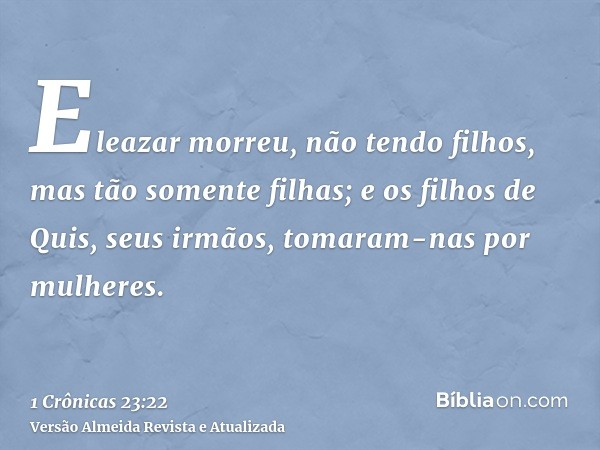 Eleazar morreu, não tendo filhos, mas tão somente filhas; e os filhos de Quis, seus irmãos, tomaram-nas por mulheres.