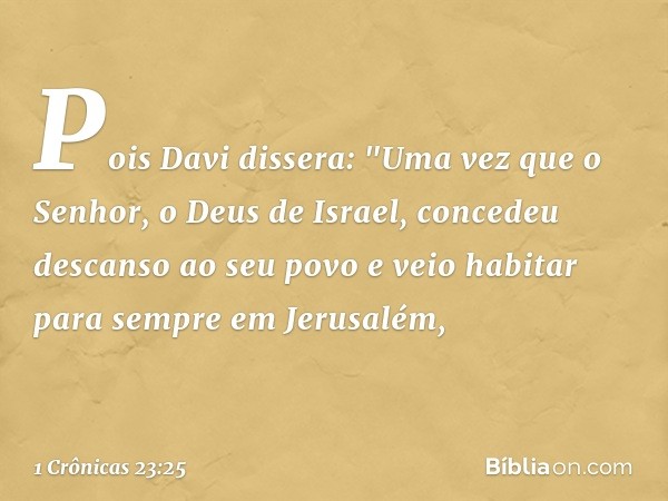 Pois Davi dissera: "Uma vez que o Senhor, o Deus de Israel, concedeu descanso ao seu povo e veio habitar para sempre em Jerusalém, -- 1 Crônicas 23:25