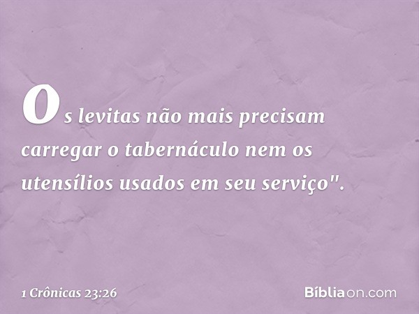 os levitas não mais precisam carregar o tabernáculo nem os utensílios usados em seu serviço". -- 1 Crônicas 23:26