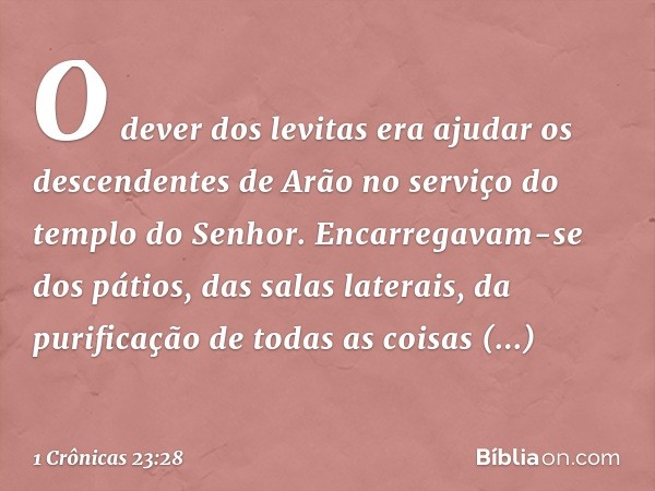 O dever dos levitas era ajudar os descendentes de Arão no serviço do templo do Senhor. Encarregavam-se dos pátios, das salas laterais, da purificação de todas a