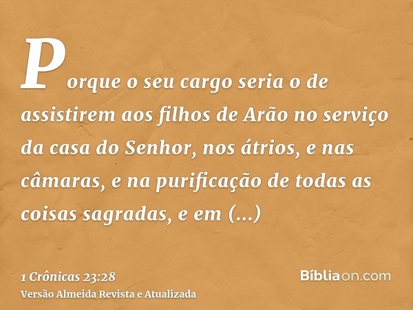 Porque o seu cargo seria o de assistirem aos filhos de Arão no serviço da casa do Senhor, nos átrios, e nas câmaras, e na purificação de todas as coisas sagrada