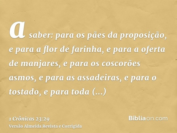 a saber: para os pães da proposição, e para a flor de farinha, e para a oferta de manjares, e para os coscorões asmos, e para as assadeiras, e para o tostado, e
