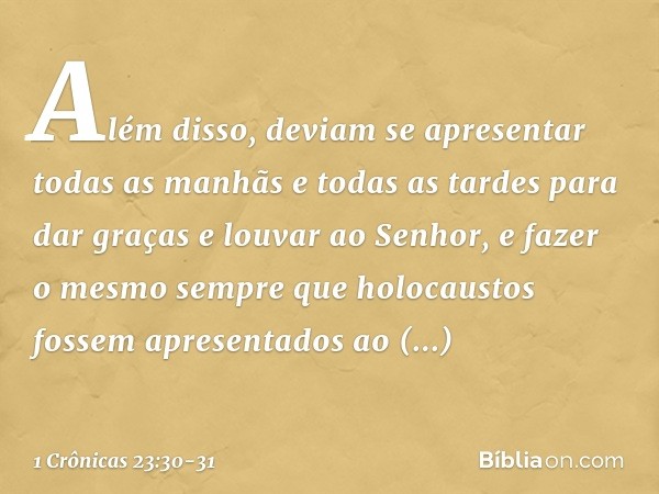 Além disso, deviam se apresentar todas as manhãs e todas as tardes para dar graças e louvar ao Senhor, e fazer o mesmo sempre que holocaustos fossem apresentado