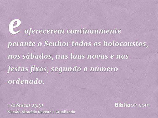 e oferecerem continuamente perante o Senhor todos os holocaustos, nos sábados, nas luas novas e nas festas fixas, segundo o número ordenado.