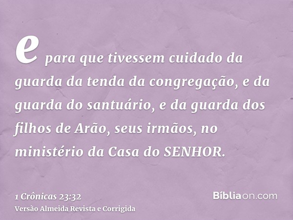 e para que tivessem cuidado da guarda da tenda da congregação, e da guarda do santuário, e da guarda dos filhos de Arão, seus irmãos, no ministério da Casa do S