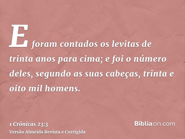 E foram contados os levitas de trinta anos para cima; e foi o número deles, segundo as suas cabeças, trinta e oito mil homens.