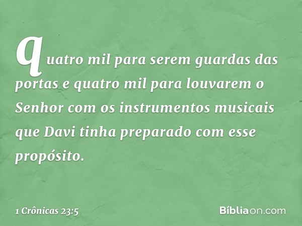 quatro mil para serem guardas das portas e quatro mil para louvarem o Senhor com os instrumentos musicais que Davi tinha preparado com esse propósito. -- 1 Crôn