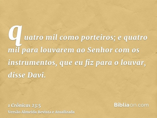 quatro mil como porteiros; e quatro mil para louvarem ao Senhor com os instrumentos, que eu fiz para o louvar, disse Davi.