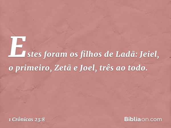 Estes foram os filhos de Ladã:
Jeiel, o primeiro, Zetã e Joel,
três ao todo. -- 1 Crônicas 23:8