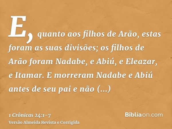 E, quanto aos filhos de Arão, estas foram as suas divisões; os filhos de Arão foram Nadabe, e Abiú, e Eleazar, e Itamar.E morreram Nadabe e Abiú antes de seu pa