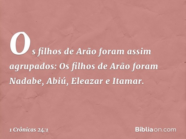 Os filhos de Arão foram assim agrupados:
Os filhos de Arão foram Nadabe, Abiú, Eleazar e Itamar. -- 1 Crônicas 24:1