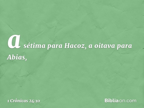 a sétima para Hacoz,
a oitava para Abias, -- 1 Crônicas 24:10