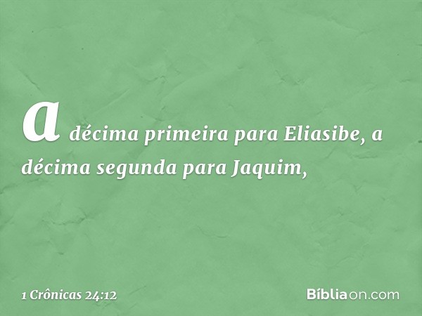 a décima primeira para Eliasibe,
a décima segunda para Jaquim, -- 1 Crônicas 24:12