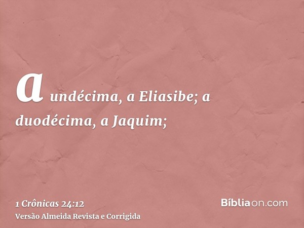 a undécima, a Eliasibe; a duodécima, a Jaquim;