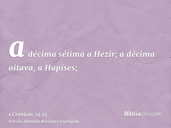 a décima sétima a Hezir; a décima oitava, a Hapises;