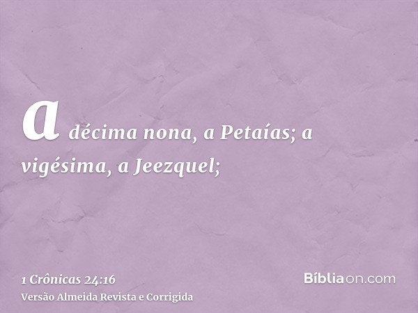 a décima nona, a Petaías; a vigésima, a Jeezquel;