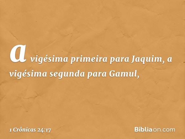 a vigésima primeira para Jaquim,
a vigésima segunda para Gamul, -- 1 Crônicas 24:17