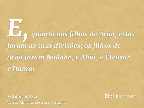 E, quanto aos filhos de Arão, estas foram as suas divisões; os filhos de Arão foram Nadabe, e Abiú, e Eleazar, e Itamar.