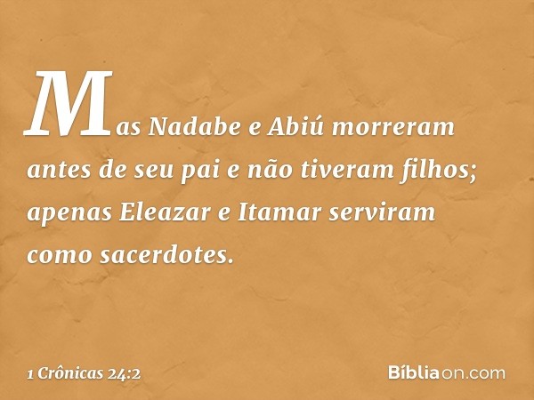 Mas Nadabe e Abiú morreram antes de seu pai e não tiveram filhos; apenas Eleazar e Itamar serviram como sacerdotes. -- 1 Crônicas 24:2