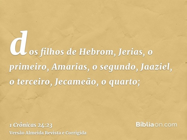 dos filhos de Hebrom, Jerias, o primeiro, Amarias, o segundo, Jaaziel, o terceiro, Jecameão, o quarto;