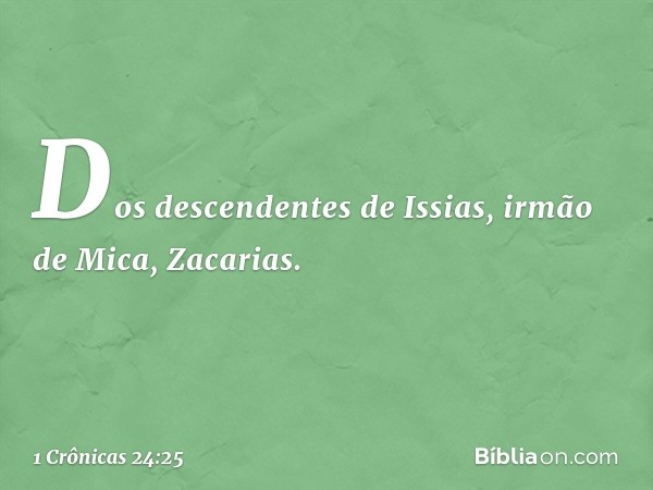 Dos descendentes de Issias,
irmão de Mica, Zacarias. -- 1 Crônicas 24:25