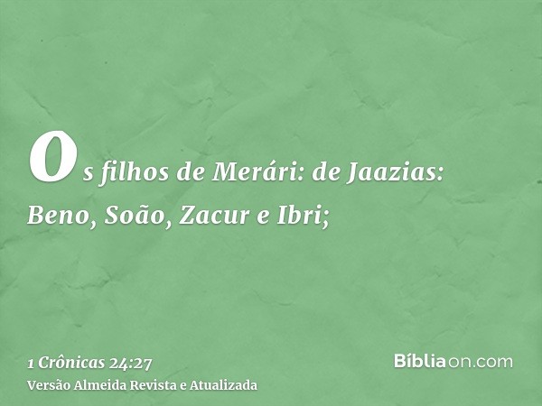 os filhos de Merári: de Jaazias: Beno, Soão, Zacur e Ibri;