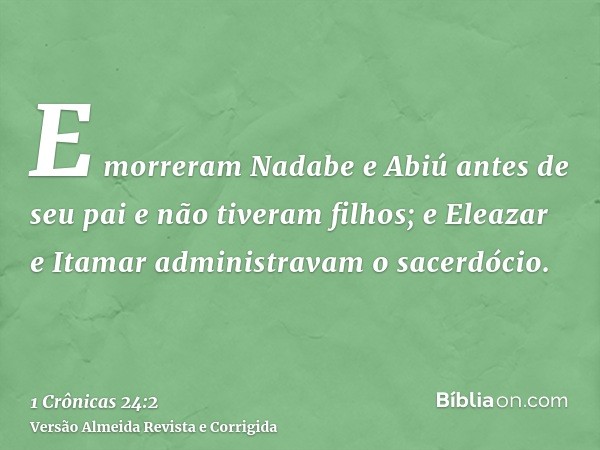 E morreram Nadabe e Abiú antes de seu pai e não tiveram filhos; e Eleazar e Itamar administravam o sacerdócio.