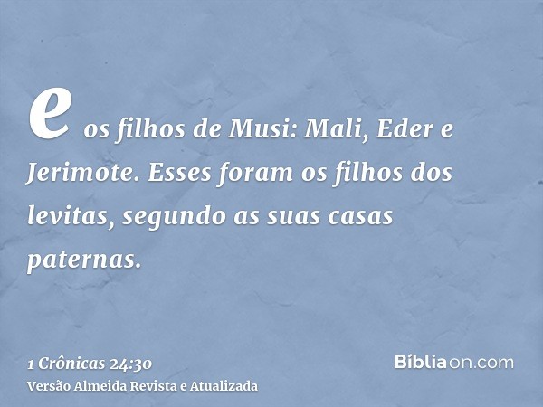 e os filhos de Musi: Mali, Eder e Jerimote. Esses foram os filhos dos levitas, segundo as suas casas paternas.