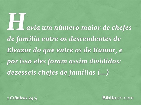 Havia um número maior de chefes de família entre os descendentes de Eleazar do que entre os de Itamar, e por isso eles foram assim divididos: dezesseis chefes d