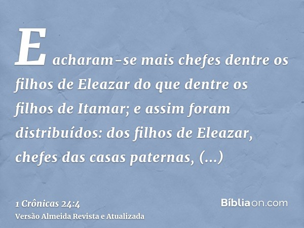 E acharam-se mais chefes dentre os filhos de Eleazar do que dentre os filhos de Itamar; e assim foram distribuídos: dos filhos de Eleazar, chefes das casas pate