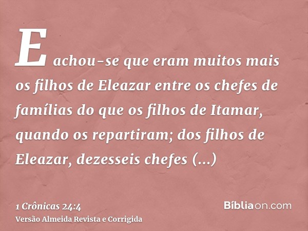 E achou-se que eram muitos mais os filhos de Eleazar entre os chefes de famílias do que os filhos de Itamar, quando os repartiram; dos filhos de Eleazar, dezess