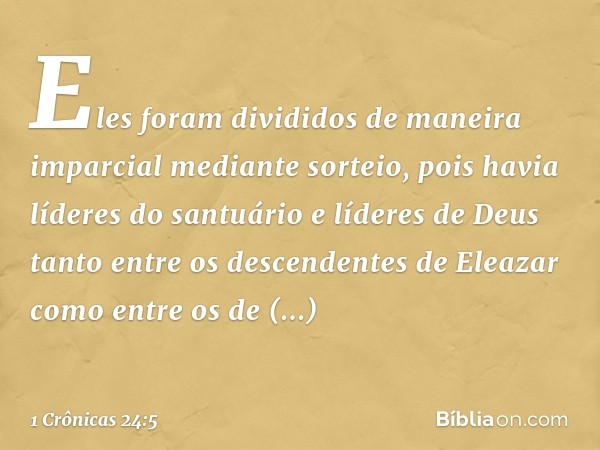 Eles foram divididos de maneira imparcial mediante sorteio, pois havia líderes do santuário e líderes de Deus tanto entre os descendentes de Eleazar como entre 