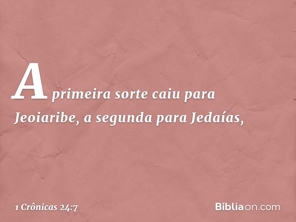 A primeira sorte caiu para Jeoiaribe,
a segunda para Jedaías, -- 1 Crônicas 24:7