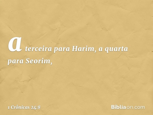 a terceira para Harim,
a quarta para Seorim, -- 1 Crônicas 24:8