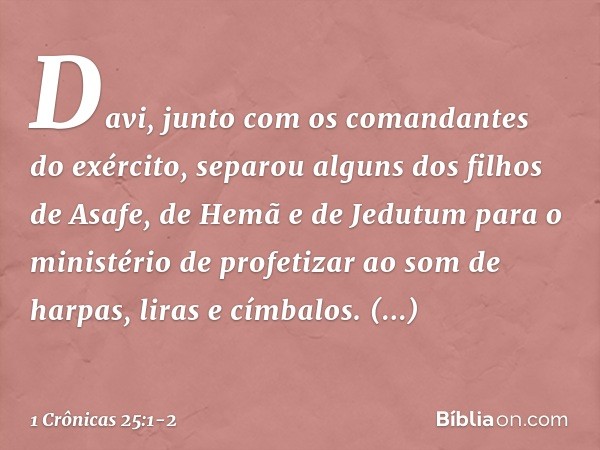 Davi, junto com os comandantes do exército, separou alguns dos filhos de Asafe, de Hemã e de Jedutum para o ministério de profetizar ao som de harpas, liras e c