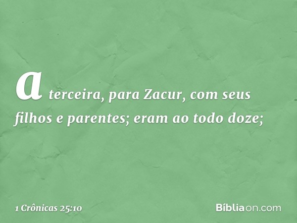 a terceira, para Zacur,
com seus filhos e parentes;
eram ao todo doze; -- 1 Crônicas 25:10