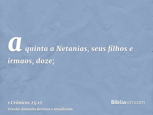 a quinta a Netanias, seus filhos e irmaos, doze;