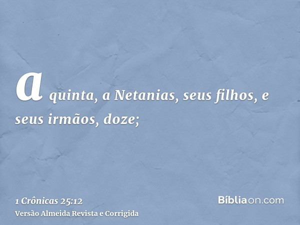 a quinta, a Netanias, seus filhos, e seus irmãos, doze;