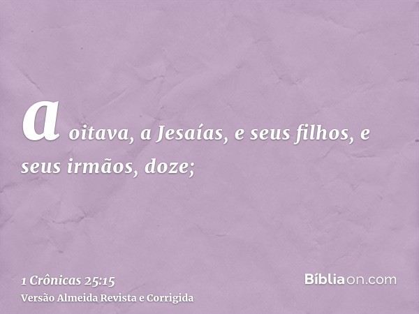 a oitava, a Jesaías, e seus filhos, e seus irmãos, doze;