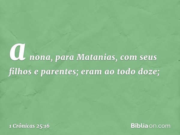 a nona, para Matanias,
com seus filhos e parentes;
eram ao todo doze; -- 1 Crônicas 25:16