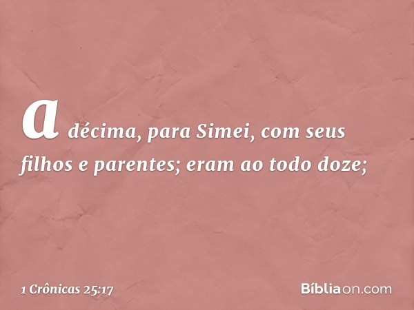 a décima, para Simei,
com seus filhos e parentes;
eram ao todo doze; -- 1 Crônicas 25:17