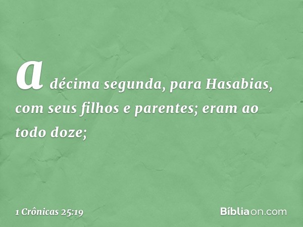 a décima segunda, para Hasabias,
com seus filhos e parentes;
eram ao todo doze; -- 1 Crônicas 25:19